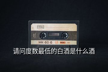 請(qǐng)問(wèn)度數(shù)最低的白酒是什么酒