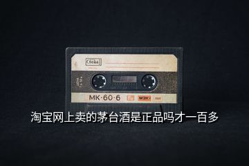 淘寶網(wǎng)上賣的茅臺(tái)酒是正品嗎才一百多