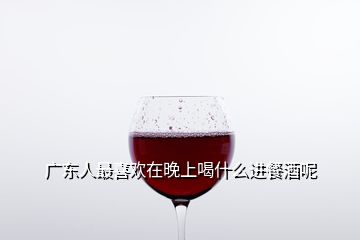 廣東人最喜歡在晚上喝什么進餐酒呢