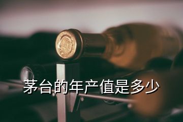 茅臺的年產值是多少