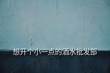 想開個小一點的酒水批發(fā)部