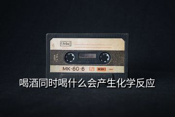 喝酒同時喝什么會產(chǎn)生化學反應