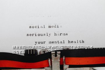 朋友去四川玩請問有什么好酒可以帶回啊不是說四川的酒沒有名嘛