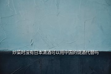 炒菜時(shí)沒(méi)有日本清酒可以用中國(guó)的燒酒代替嗎