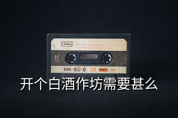 開(kāi)個(gè)白酒作坊需要甚么