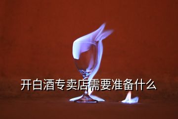 開白酒專賣店需要準(zhǔn)備什么