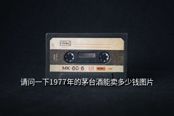 請(qǐng)問(wèn)一下1977年的茅臺(tái)酒能賣(mài)多少錢(qián)圖片