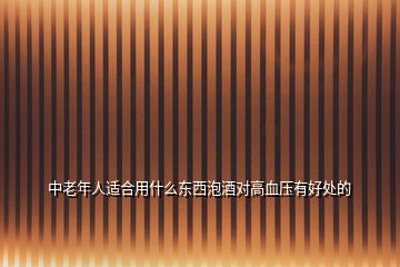 中老年人適合用什么東西泡酒對(duì)高血壓有好處的