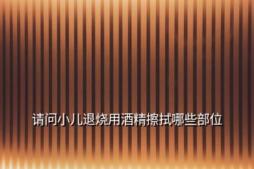 請問小兒退燒用酒精擦拭哪些部位