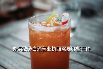 辦賣散裝白酒營業(yè)執(zhí)照需要哪些證件