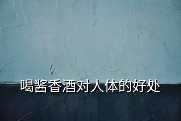 喝醬香酒對(duì)人體的好處