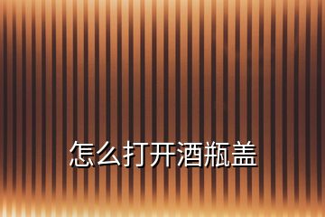 怎么打開酒瓶蓋