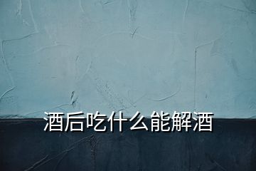 酒后吃什么能解酒