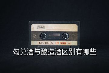 勾兌酒與釀造酒區(qū)別有哪些
