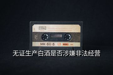 無證生產白酒是否涉嫌非法經營