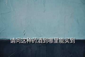 請(qǐng)問(wèn)這種藥酒到哪里能買(mǎi)到