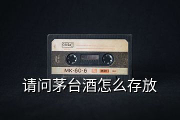 請(qǐng)問茅臺(tái)酒怎么存放