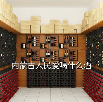 內(nèi)蒙古人民愛(ài)喝什么酒