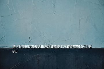 請(qǐng)問(wèn)有哪位朋友知道白酒煤油橡膠水汽油等物質(zhì)的閃點(diǎn)是多少
