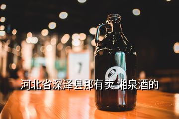 河北省深澤縣那有賣 湘泉酒的