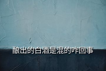 釀出的白酒是混的咋回事