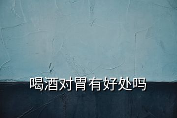 喝酒對胃有好處嗎