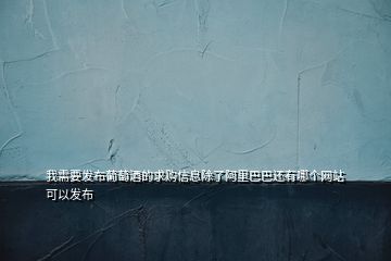 我需要發(fā)布葡萄酒的求購信息除了阿里巴巴還有哪個(gè)網(wǎng)站可以發(fā)布
