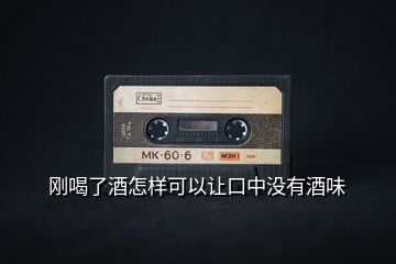 剛喝了酒怎樣可以讓口中沒(méi)有酒味