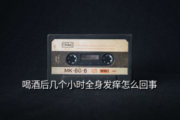 喝酒后幾個小時全身發(fā)癢怎么回事