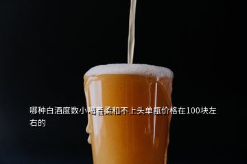 哪種白酒度數(shù)小喝著柔和不上頭單瓶價(jià)格在100塊左右的