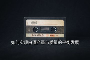 如何實(shí)現(xiàn)白酒產(chǎn)量與質(zhì)量的平衡發(fā)展