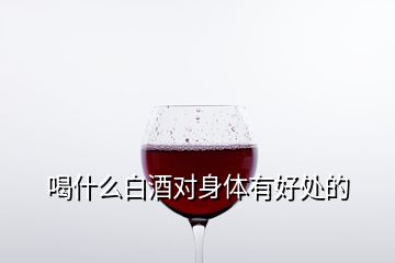 喝什么白酒對身體有好處的
