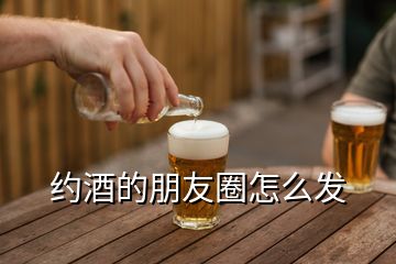 約酒的朋友圈怎么發(fā)