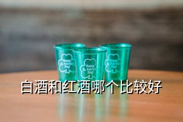 白酒和紅酒哪個(gè)比較好