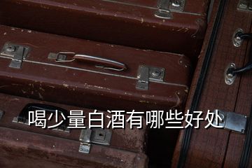 喝少量白酒有哪些好處