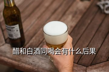 醋和白酒同喝會有什么后果