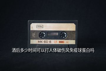 酒后多少時間可以打人體破傷風免疫球蛋白嗎
