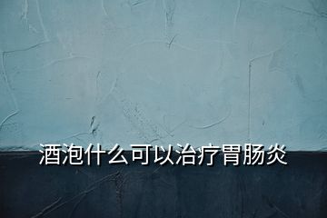 酒泡什么可以治療胃腸炎