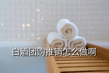 白酒團購?fù)其N怎么做啊