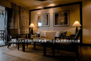送岳父古井貢酒和瀘州老窖哪個(gè)好點(diǎn)有其他推薦也可以整箱預(yù)