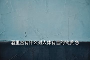 酒里含有什么對人體有害的物質 急