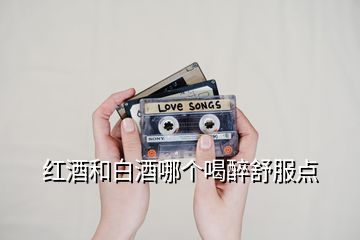 紅酒和白酒哪個(gè)喝醉舒服點(diǎn)