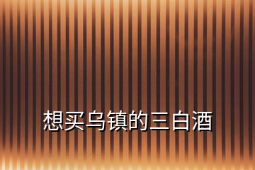 想買(mǎi)烏鎮(zhèn)的三白酒