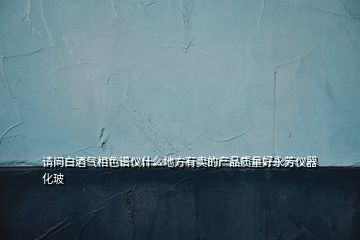 請問白酒氣相色譜儀什么地方有賣的產(chǎn)品質量好永芳儀器化玻