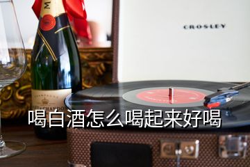 喝白酒怎么喝起來(lái)好喝
