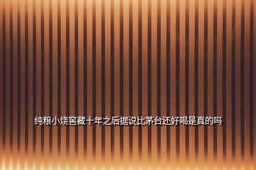 純糧小燒窖藏十年之后據(jù)說(shuō)比茅臺(tái)還好喝是真的嗎