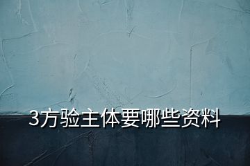 3方驗(yàn)主體要哪些資料