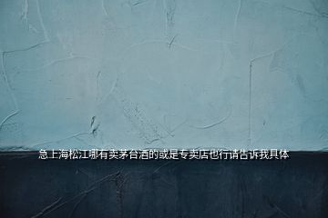 急上海松江哪有賣茅臺酒的或是專賣店也行請告訴我具體