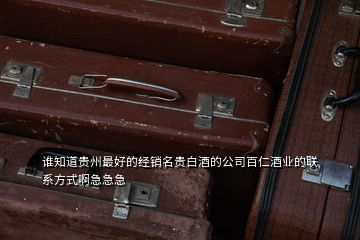 誰(shuí)知道貴州最好的經(jīng)銷名貴白酒的公司百仁酒業(yè)的聯(lián)系方式啊急急急