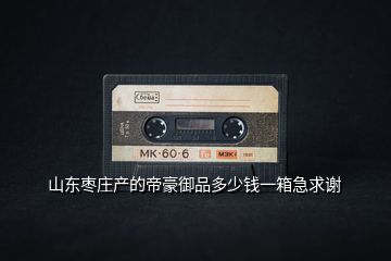 山東棗莊產(chǎn)的帝豪御品多少錢一箱急求謝